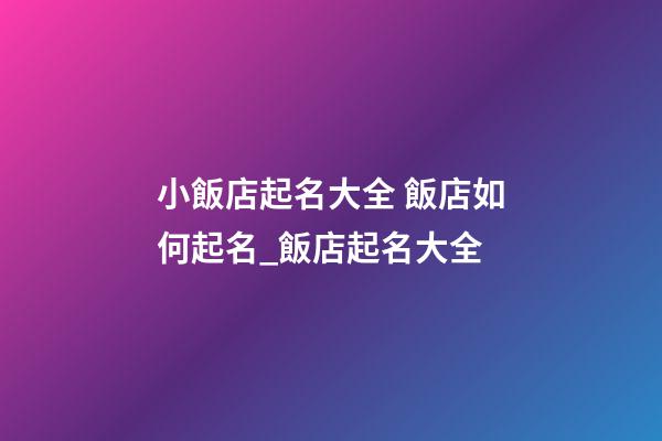 小飯店起名大全 飯店如何起名_飯店起名大全-第1張-店鋪起名-玄機(jī)派